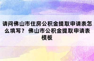 请问佛山市住房公积金提取申请表怎么填写？ 佛山市公积金提取申请表模板